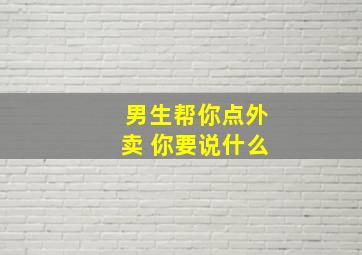 男生帮你点外卖 你要说什么